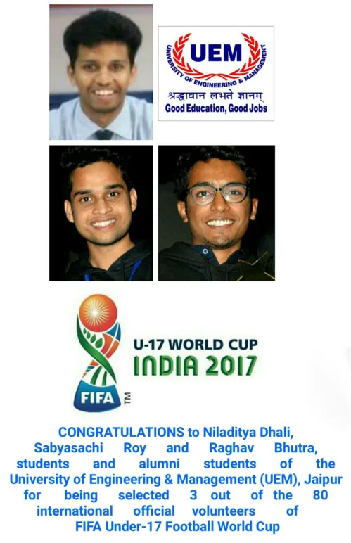 CONGRATULATIONS to Niladitya Dhali, 3rd year student of the UEM, Jaipur and Sabyasachi Roy and Raghav Bhutra, 2017 passout batch students of the UEM, Jaipur, for having been been selected as official international volunteers of FIFA Under 17 World Cup, being held in India, for the Kolkata location